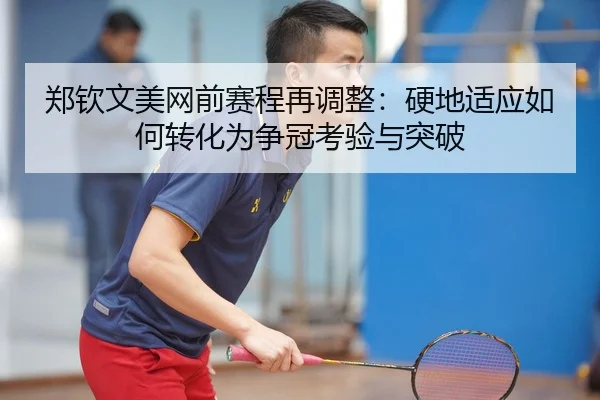 郑钦文美网前赛程再调整：硬地适应如何转化为争冠考验与突破